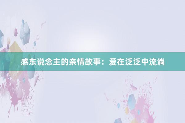 感东说念主的亲情故事：爱在泛泛中流淌