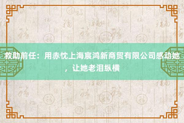 救助前任：用赤忱上海宸鸿新商贸有限公司感动她，<a href=