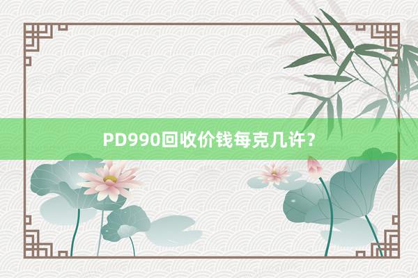 PD990回收价钱每克几许？